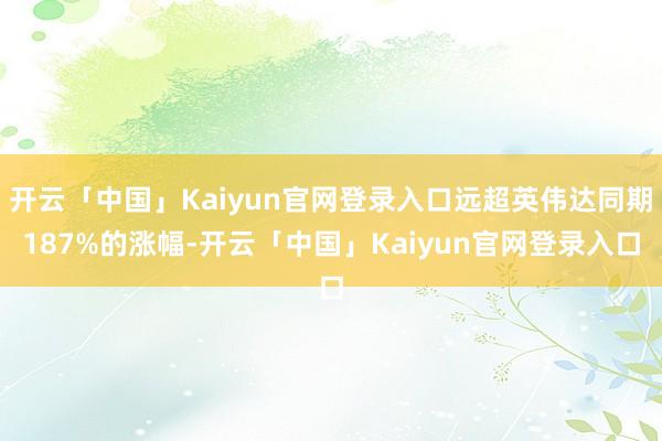 开云「中国」Kaiyun官网登录入口远超英伟达同期187%的涨幅-开云「中国」Kaiyun官网登录入口