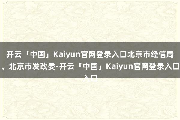开云「中国」Kaiyun官网登录入口北京市经信局、北京市发改委-开云「中国」Kaiyun官网登录入口