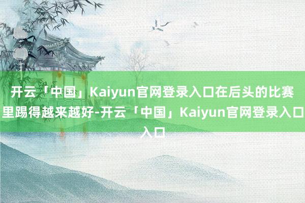 开云「中国」Kaiyun官网登录入口在后头的比赛里踢得越来越好-开云「中国」Kaiyun官网登录入口
