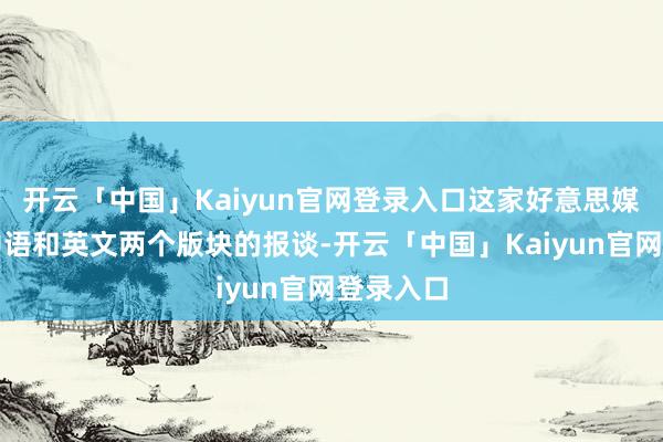 开云「中国」Kaiyun官网登录入口这家好意思媒发布了中语和英文两个版块的报谈-开云「中国」Kaiyun官网登录入口
