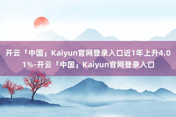 开云「中国」Kaiyun官网登录入口近1年上升4.01%-开云「中国」Kaiyun官网登录入口