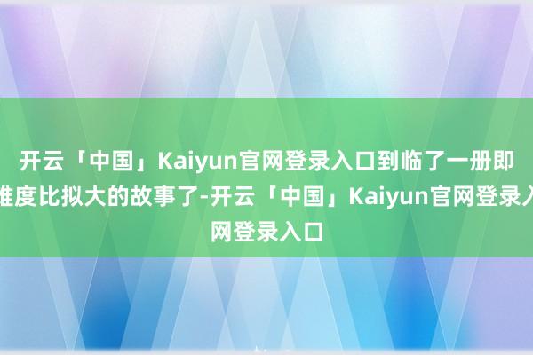 开云「中国」Kaiyun官网登录入口到临了一册即是难度比拟大的故事了-开云「中国」Kaiyun官网登录入口