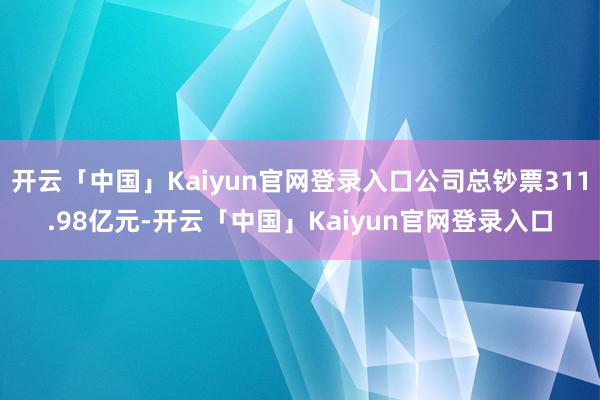 开云「中国」Kaiyun官网登录入口公司总钞票311.98亿元-开云「中国」Kaiyun官网登录入口