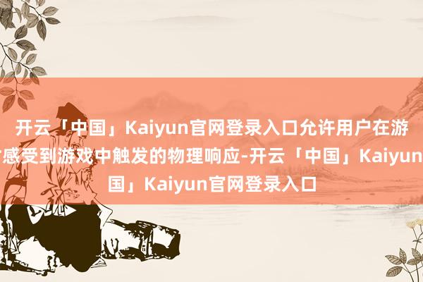 开云「中国」Kaiyun官网登录入口允许用户在游玩经过中及时感受到游戏中触发的物理响应-开云「中国」Kaiyun官网登录入口