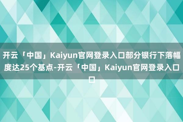 开云「中国」Kaiyun官网登录入口部分银行下落幅度达25个基点-开云「中国」Kaiyun官网登录入口