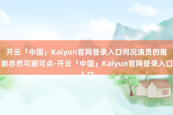 开云「中国」Kaiyun官网登录入口何况演员的推崇亦然可圈可点-开云「中国」Kaiyun官网登录入口