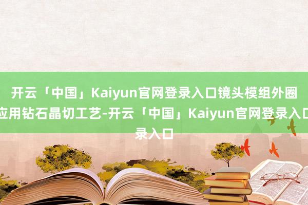 开云「中国」Kaiyun官网登录入口镜头模组外圈应用钻石晶切工艺-开云「中国」Kaiyun官网登录入口