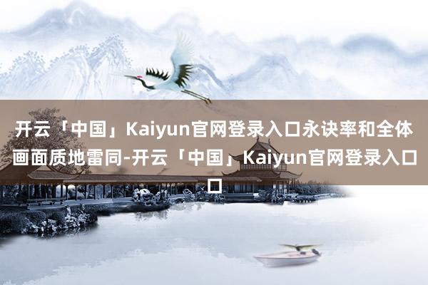 开云「中国」Kaiyun官网登录入口永诀率和全体画面质地雷同-开云「中国」Kaiyun官网登录入口