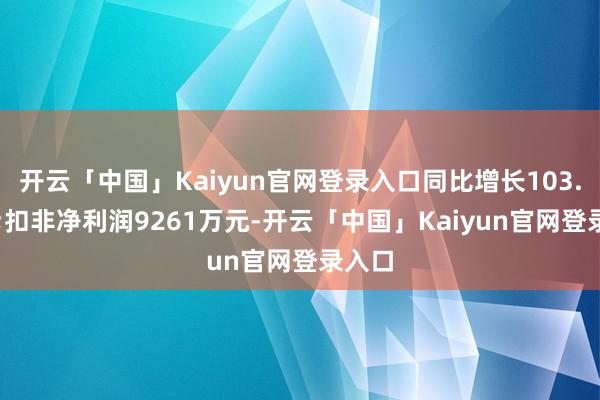 开云「中国」Kaiyun官网登录入口同比增长103.47%;扣非净利润9261万元-开云「中国」Kaiyun官网登录入口