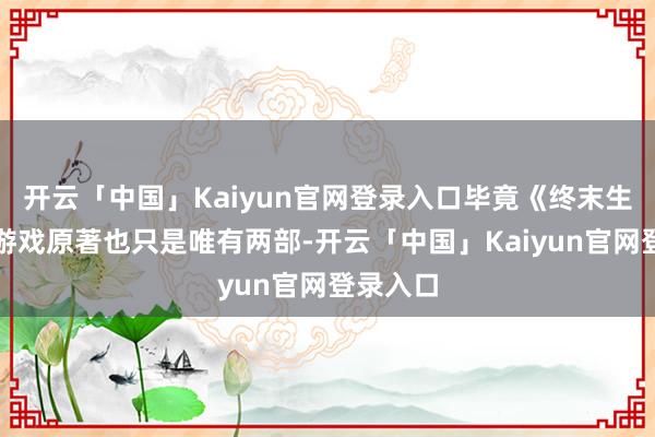 开云「中国」Kaiyun官网登录入口毕竟《终末生还者》游戏原著也只是唯有两部-开云「中国」Kaiyun官网登录入口