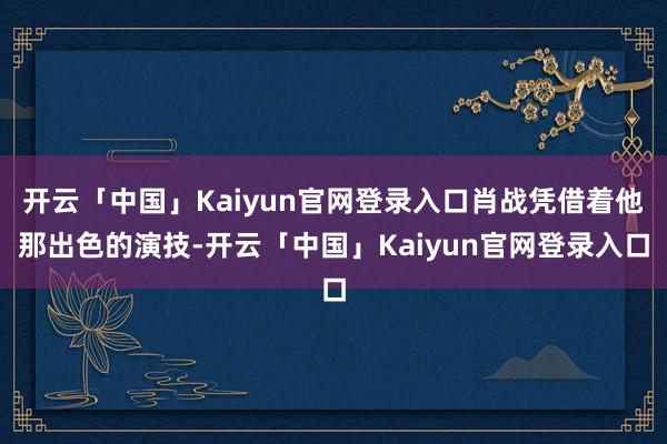 开云「中国」Kaiyun官网登录入口肖战凭借着他那出色的演技-开云「中国」Kaiyun官网登录入口