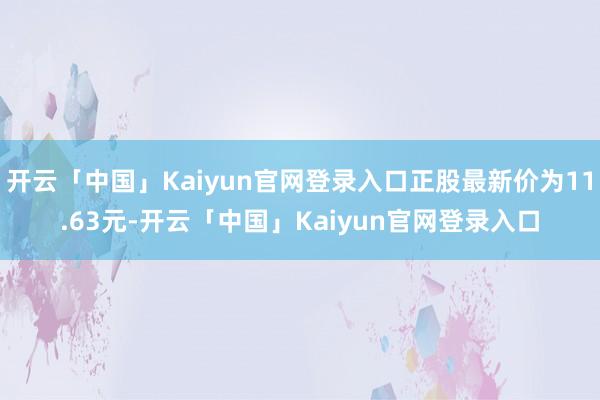 开云「中国」Kaiyun官网登录入口正股最新价为11.63元-开云「中国」Kaiyun官网登录入口