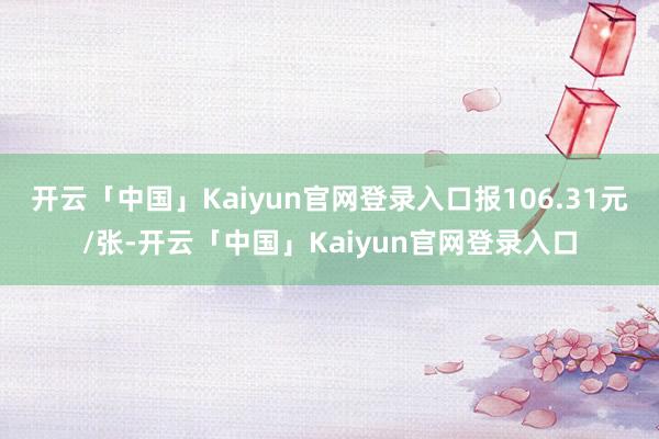 开云「中国」Kaiyun官网登录入口报106.31元/张-开云「中国」Kaiyun官网登录入口