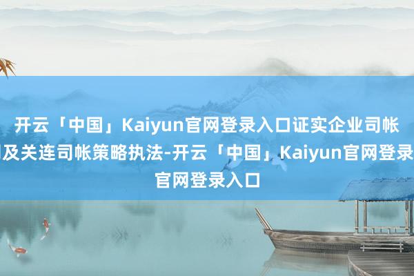 开云「中国」Kaiyun官网登录入口证实企业司帐准则及关连司帐策略执法-开云「中国」Kaiyun官网登录入口