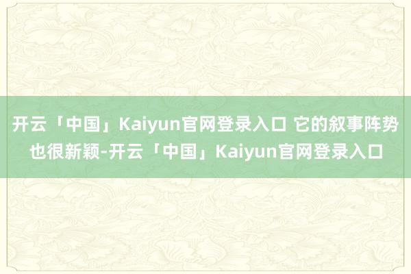 开云「中国」Kaiyun官网登录入口 它的叙事阵势也很新颖-开云「中国」Kaiyun官网登录入口