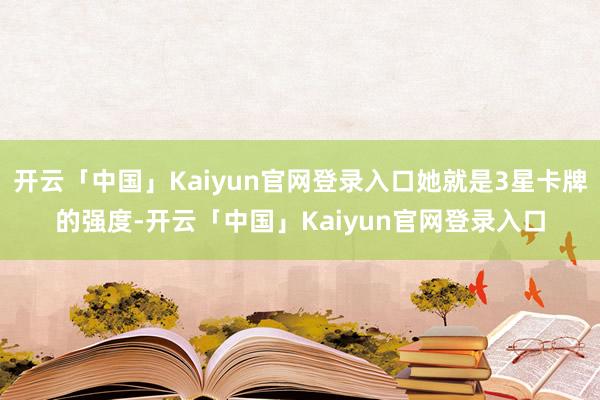 开云「中国」Kaiyun官网登录入口她就是3星卡牌的强度-开云「中国」Kaiyun官网登录入口