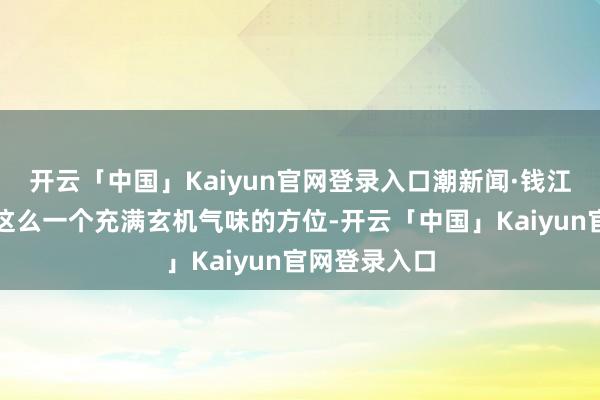 开云「中国」Kaiyun官网登录入口潮新闻·钱江晚报：良渚这么一个充满玄机气味的方位-开云「中国」Kaiyun官网登录入口