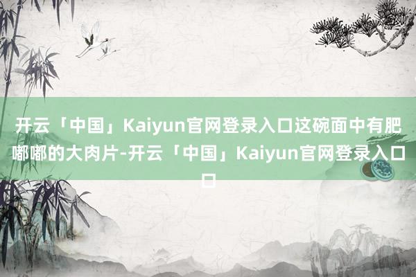 开云「中国」Kaiyun官网登录入口这碗面中有肥嘟嘟的大肉片-开云「中国」Kaiyun官网登录入口