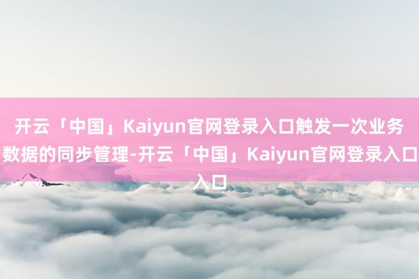 开云「中国」Kaiyun官网登录入口触发一次业务数据的同步管理-开云「中国」Kaiyun官网登录入口