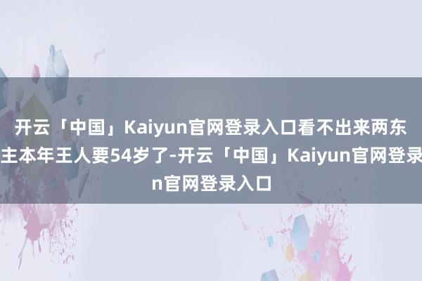 开云「中国」Kaiyun官网登录入口看不出来两东说念主本年王人要54岁了-开云「中国」Kaiyun官网登录入口