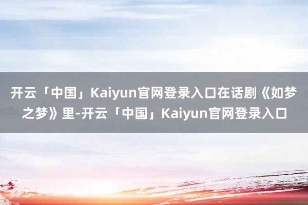 开云「中国」Kaiyun官网登录入口在话剧《如梦之梦》里-开云「中国」Kaiyun官网登录入口