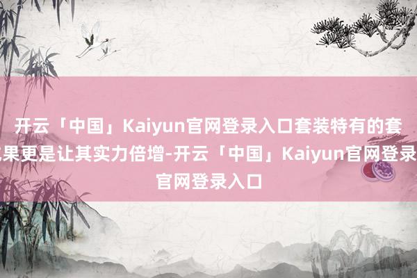 开云「中国」Kaiyun官网登录入口套装特有的套装成果更是让其实力倍增-开云「中国」Kaiyun官网登录入口