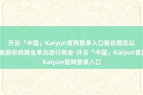 开云「中国」Kaiyun官网登录入口　　股份现在以每手4000股股份的商业单元进行商业-开云「中国」Kaiyun官网登录入口