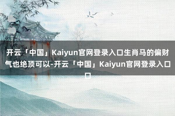 开云「中国」Kaiyun官网登录入口生肖马的偏财气也绝顶可以-开云「中国」Kaiyun官网登录入口