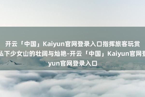 开云「中国」Kaiyun官网登录入口指挥旅客玩赏冰雪隐私下少女山的壮阔与灿艳-开云「中国」Kaiyun官网登录入口