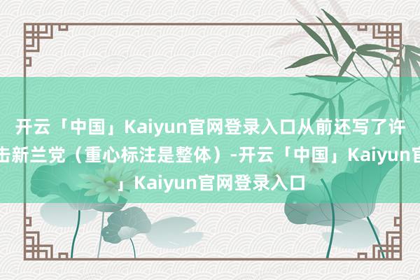 开云「中国」Kaiyun官网登录入口从前还写了许多著作来攻击新兰党（重心标注是整体）-开云「中国」Kaiyun官网登录入口