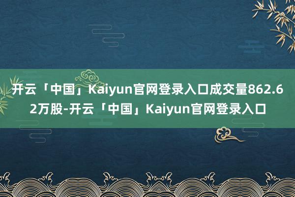 开云「中国」Kaiyun官网登录入口成交量862.62万股-开云「中国」Kaiyun官网登录入口