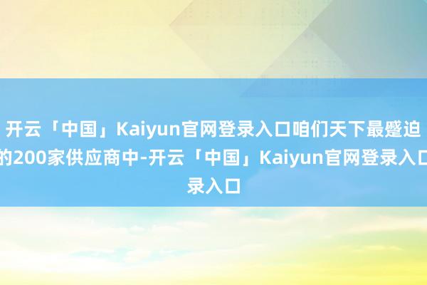 开云「中国」Kaiyun官网登录入口咱们天下最蹙迫的200家供应商中-开云「中国」Kaiyun官网登录入口