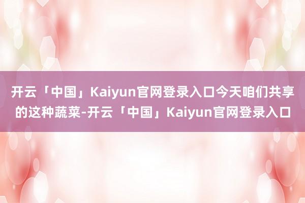 开云「中国」Kaiyun官网登录入口今天咱们共享的这种蔬菜-开云「中国」Kaiyun官网登录入口
