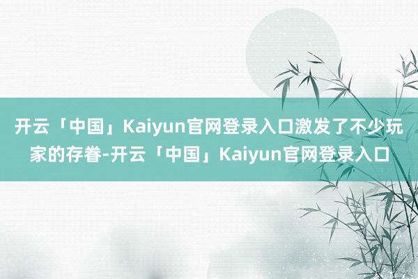 开云「中国」Kaiyun官网登录入口激发了不少玩家的存眷-开云「中国」Kaiyun官网登录入口
