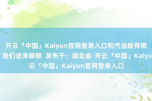 开云「中国」Kaiyun官网登录入口和汽油版有哪些不一样的呢？我们进来聊聊  发布于：湖北省-开云「中国」Kaiyun官网登录入口