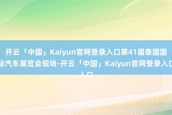 开云「中国」Kaiyun官网登录入口第41届泰国国际汽车展览会现场-开云「中国」Kaiyun官网登录入口