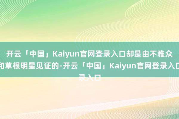 开云「中国」Kaiyun官网登录入口却是由不雅众和草根明星见证的-开云「中国」Kaiyun官网登录入口