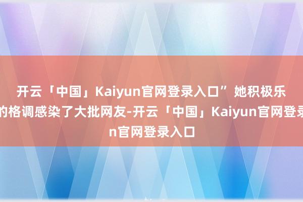 开云「中国」Kaiyun官网登录入口” 她积极乐不雅的格调感染了大批网友-开云「中国」Kaiyun官网登录入口