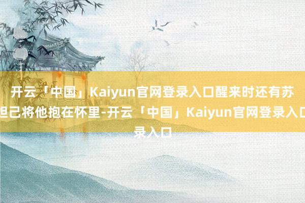 开云「中国」Kaiyun官网登录入口醒来时还有苏妲己将他抱在怀里-开云「中国」Kaiyun官网登录入口