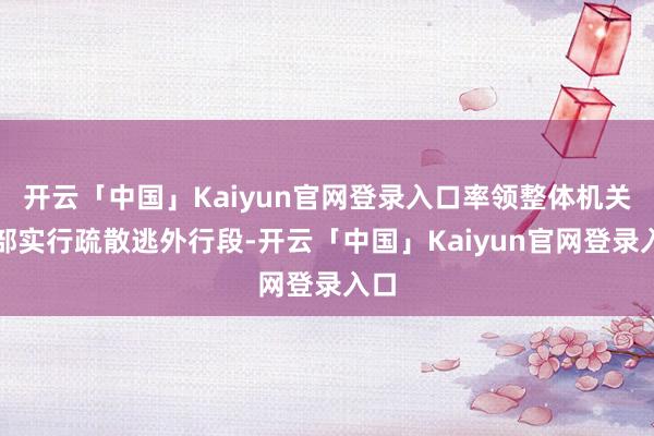 开云「中国」Kaiyun官网登录入口率领整体机关干部实行疏散逃外行段-开云「中国」Kaiyun官网登录入口