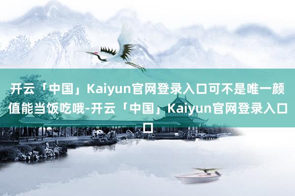 开云「中国」Kaiyun官网登录入口可不是唯一颜值能当饭吃哦-开云「中国」Kaiyun官网登录入口