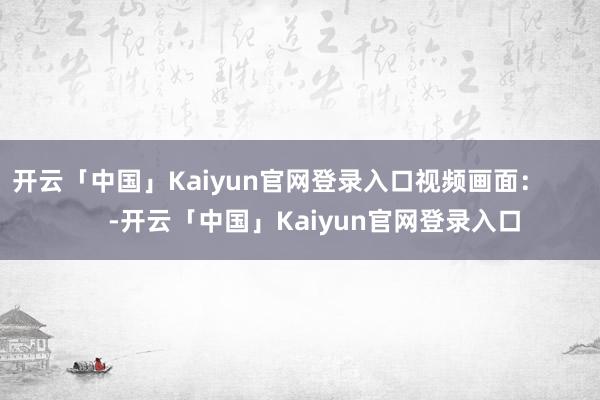 开云「中国」Kaiyun官网登录入口视频画面: -开云「中国」Kaiyun官网登录入口