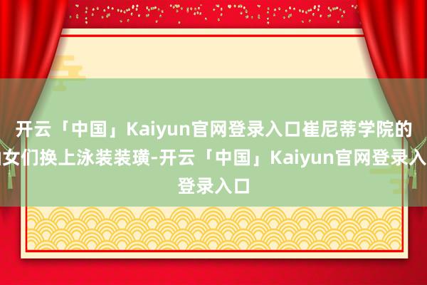 开云「中国」Kaiyun官网登录入口崔尼蒂学院的仙女们换上泳装装璜-开云「中国」Kaiyun官网登录入口