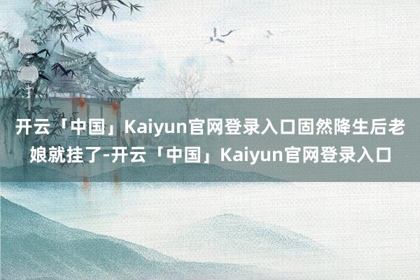 开云「中国」Kaiyun官网登录入口固然降生后老娘就挂了-开云「中国」Kaiyun官网登录入口