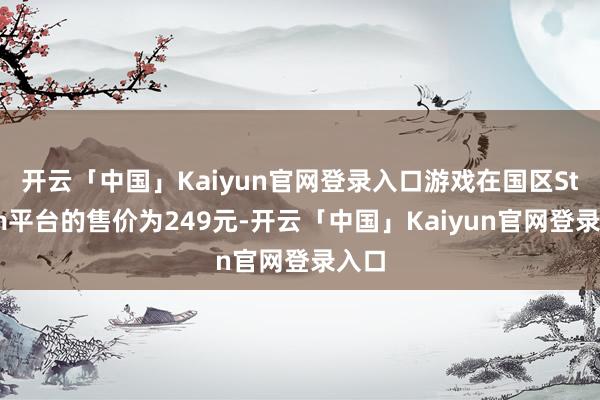 开云「中国」Kaiyun官网登录入口游戏在国区Steam平台的售价为249元-开云「中国」Kaiyun官网登录入口
