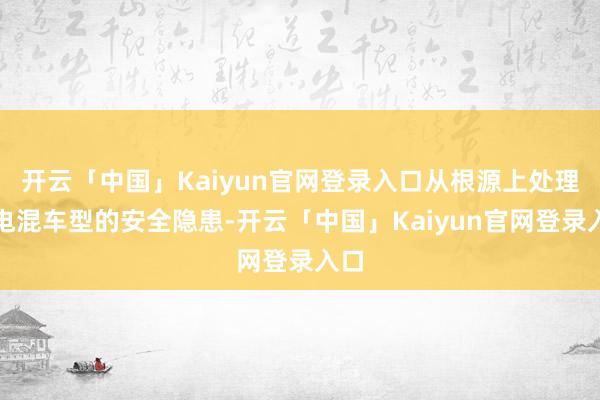 开云「中国」Kaiyun官网登录入口从根源上处理了电混车型的安全隐患-开云「中国」Kaiyun官网登录入口