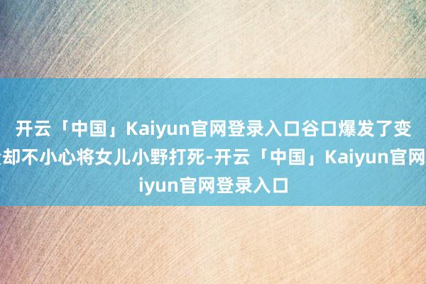 开云「中国」Kaiyun官网登录入口谷口爆发了变异的力量却不小心将女儿小野打死-开云「中国」Kaiyun官网登录入口