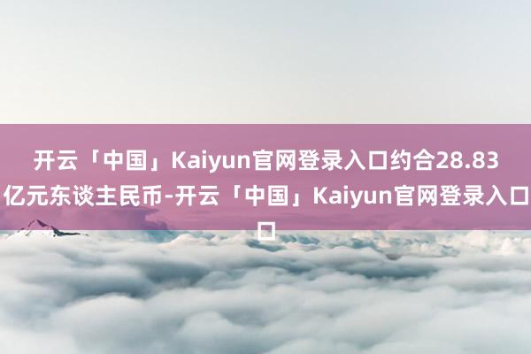 开云「中国」Kaiyun官网登录入口约合28.83亿元东谈主民币-开云「中国」Kaiyun官网登录入口