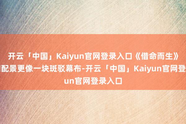 开云「中国」Kaiyun官网登录入口《借命而生》的时间配景更像一块斑驳幕布-开云「中国」Kaiyun官网登录入口