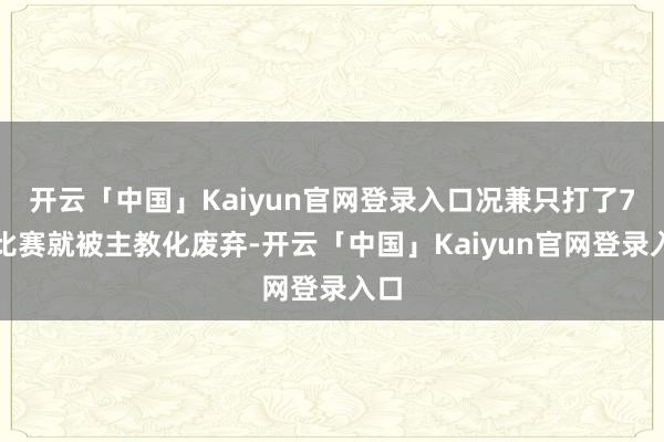 开云「中国」Kaiyun官网登录入口况兼只打了7场比赛就被主教化废弃-开云「中国」Kaiyun官网登录入口